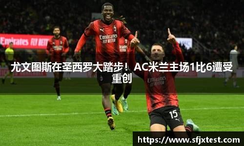 尤文图斯在圣西罗大踏步！AC米兰主场1比6遭受重创