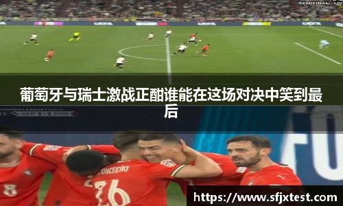 葡萄牙与瑞士激战正酣谁能在这场对决中笑到最后
