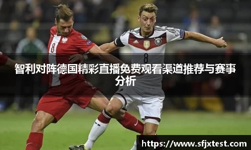 智利对阵德国精彩直播免费观看渠道推荐与赛事分析